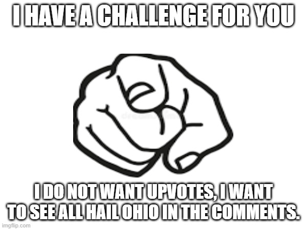 A challenge for you | I HAVE A CHALLENGE FOR YOU; I DO NOT WANT UPVOTES, I WANT TO SEE ALL HAIL OHIO IN THE COMMENTS. | image tagged in challenge | made w/ Imgflip meme maker