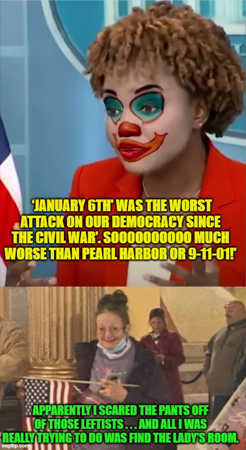 History will not be kind to these despicable Constitution-hating leftists. | ‘JANUARY 6TH' WAS THE WORST ATTACK ON OUR DEMOCRACY SINCE THE CIVIL WAR’. SOOOOOOOOOO MUCH WORSE THAN PEARL HARBOR OR 9-11-01!'; APPARENTLY I SCARED THE PANTS OFF OF THOSE LEFTISTS . . . AND ALL I WAS REALLY TRYING TO DO WAS FIND THE LADY'S ROOM. | image tagged in press clown | made w/ Imgflip meme maker