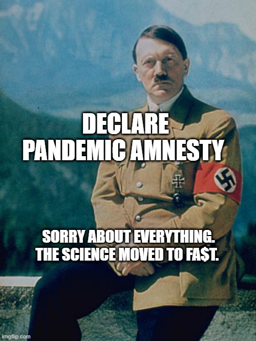 Hitler | DECLARE PANDEMIC AMNESTY; SORRY ABOUT EVERYTHING. THE SCIENCE MOVED TO FA$T. | image tagged in the greatest man who's ever lived | made w/ Imgflip meme maker