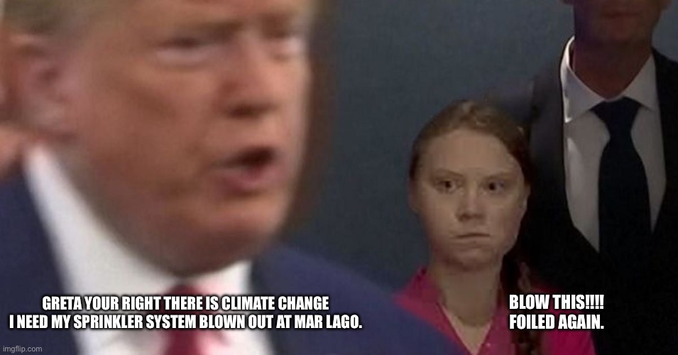 President Trump and Beta Greta | BLOW THIS!!!! 
FOILED AGAIN. GRETA YOUR RIGHT THERE IS CLIMATE CHANGE 
I NEED MY SPRINKLER SYSTEM BLOWN OUT AT MAR LAGO. | image tagged in president trump and beta greta | made w/ Imgflip meme maker