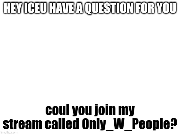 maybe? | HEY ICEU HAVE A QUESTION FOR YOU; coul you join my stream called Only_W_People? | image tagged in iceu,maybe | made w/ Imgflip meme maker