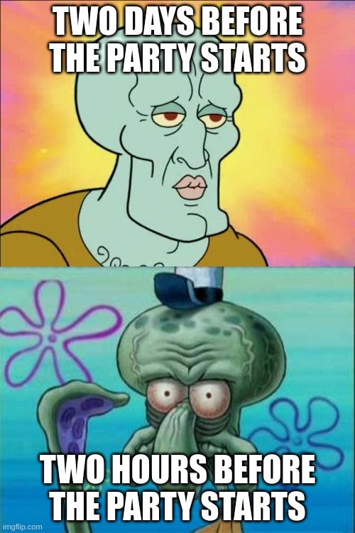 True | TWO DAYS BEFORE THE PARTY STARTS; TWO HOURS BEFORE THE PARTY STARTS | image tagged in memes,squidward,mems,handsome squidward | made w/ Imgflip meme maker