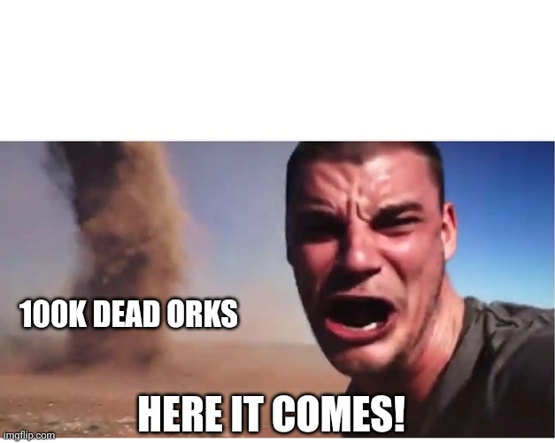 Here it come meme | 100K DEAD ORKS; HERE IT COMES! | image tagged in here it come meme | made w/ Imgflip meme maker
