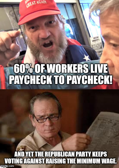 60% OF WORKERS LIVE PAYCHECK TO PAYCHECK! AND YET THE REPUBLICAN PARTY KEEPS VOTING AGAINST RAISING THE MINIMUM WAGE. | image tagged in angry trump supporter,no country for old men tommy lee jones | made w/ Imgflip meme maker
