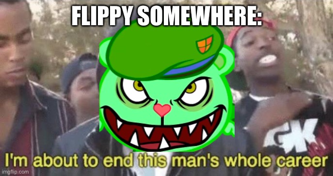 I’m about to end this man’s whole career | FLIPPY SOMEWHERE: | image tagged in i m about to end this man s whole career | made w/ Imgflip meme maker