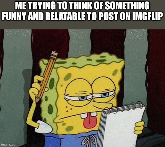 I'm unfunny | ME TRYING TO THINK OF SOMETHING FUNNY AND RELATABLE TO POST ON IMGFLIP | image tagged in spongebob thinking,memes | made w/ Imgflip meme maker