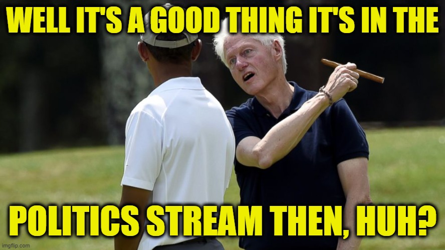 Obama and Bill | WELL IT'S A GOOD THING IT'S IN THE POLITICS STREAM THEN, HUH? | image tagged in obama and bill | made w/ Imgflip meme maker