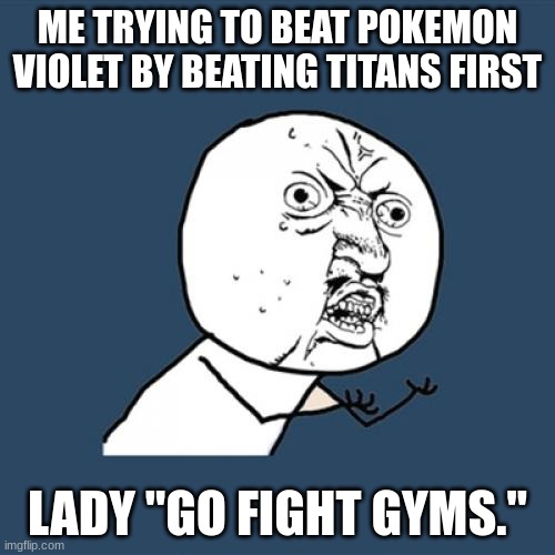 Y U No | ME TRYING TO BEAT POKEMON VIOLET BY BEATING TITANS FIRST; LADY "GO FIGHT GYMS." | image tagged in memes,y u no | made w/ Imgflip meme maker