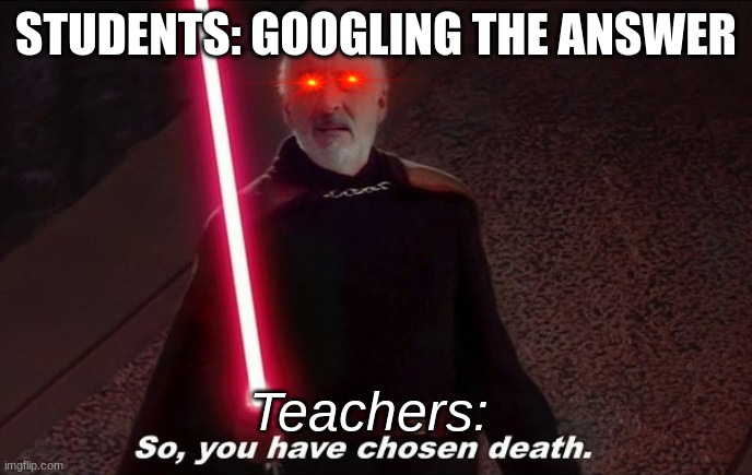 So you have choosen death | STUDENTS: GOOGLING THE ANSWER; Teachers: | image tagged in so you have choosen death | made w/ Imgflip meme maker