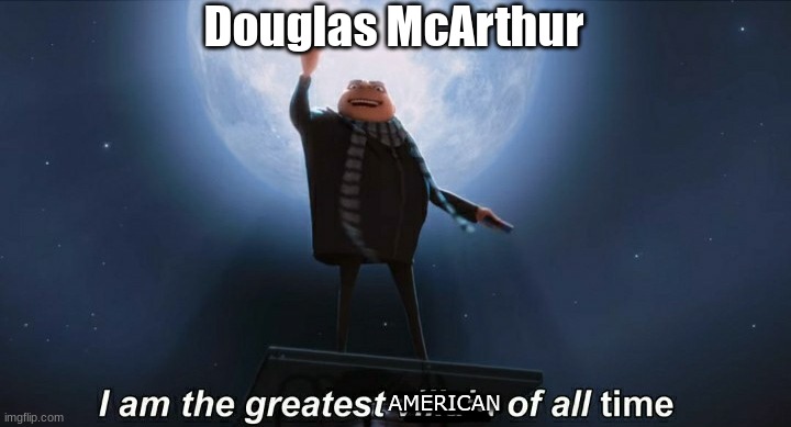 WWII and Korean War general | Douglas McArthur; AMERICAN | image tagged in i am the greatest villain of all time | made w/ Imgflip meme maker