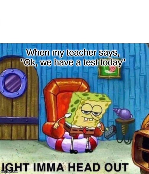 Spongebob Ight Imma Head Out Meme | When my teacher says, "Ok, we have a test today" | image tagged in memes,spongebob ight imma head out | made w/ Imgflip meme maker