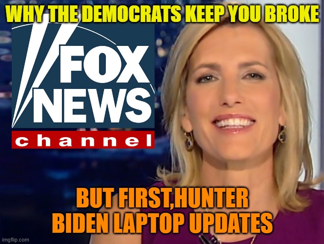 Laura Ingraham Fox News | WHY THE DEMOCRATS KEEP YOU BROKE BUT FIRST,HUNTER BIDEN LAPTOP UPDATES | image tagged in laura ingraham fox news | made w/ Imgflip meme maker