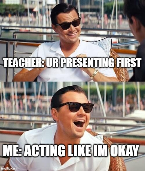 Leonardo Dicaprio Wolf Of Wall Street | TEACHER: UR PRESENTING FIRST; ME: ACTING LIKE IM OKAY | image tagged in memes,leonardo dicaprio wolf of wall street | made w/ Imgflip meme maker
