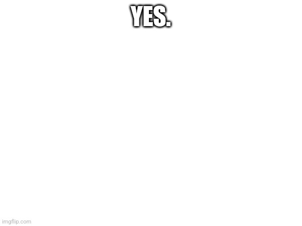 Just Yes. | YES. | image tagged in yes | made w/ Imgflip meme maker