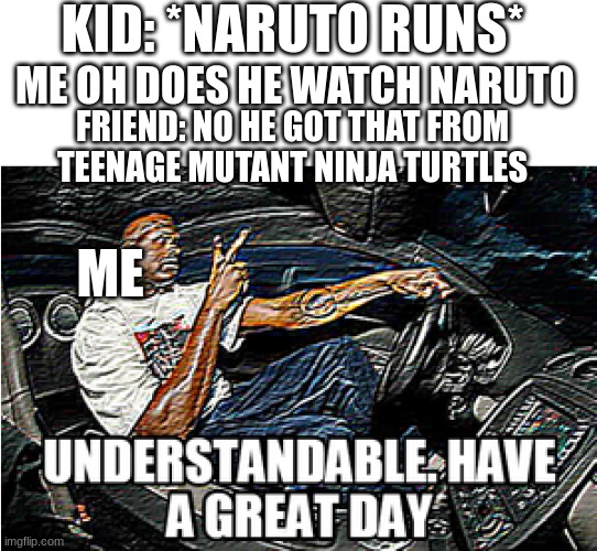 very good title | KID: *NARUTO RUNS*; ME OH DOES HE WATCH NARUTO; FRIEND: NO HE GOT THAT FROM TEENAGE MUTANT NINJA TURTLES; ME | image tagged in understandable have a great day | made w/ Imgflip meme maker