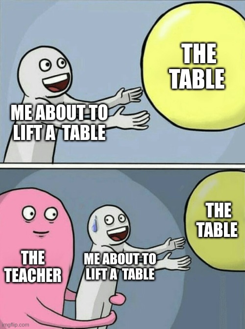 Running Away Balloon | THE TABLE; ME ABOUT TO LIFT A  TABLE; THE TABLE; THE TEACHER; ME ABOUT TO LIFT A  TABLE | image tagged in memes,running away balloon | made w/ Imgflip meme maker