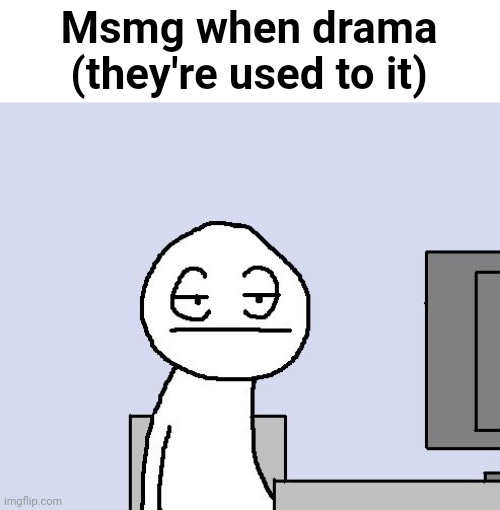 Bored of this crap | Msmg when drama (they're used to it) | image tagged in bored of this crap | made w/ Imgflip meme maker