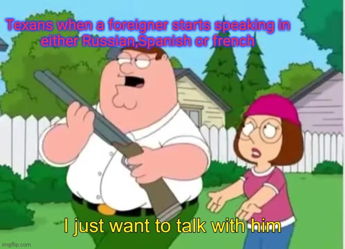 I just want to talk with him | Texans when a foreigner starts speaking in either Russian,Spanish or french | image tagged in i just want to talk with him | made w/ Imgflip meme maker