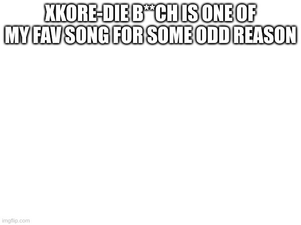 xkore | XKORE-DIE B**CH IS ONE OF MY FAV SONG FOR SOME ODD REASON | image tagged in yes | made w/ Imgflip meme maker