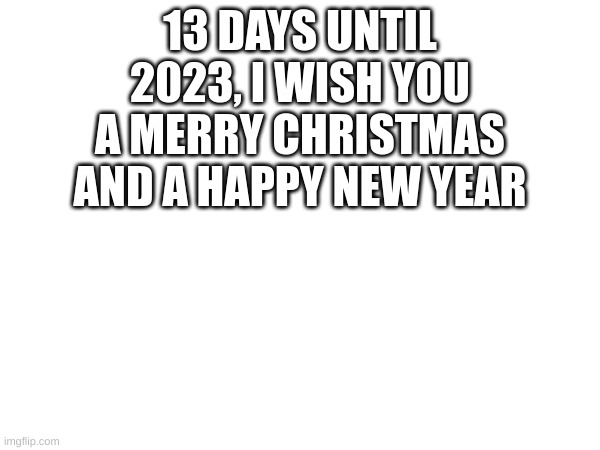 13 DAYS UNTIL 2023, I WISH YOU A MERRY CHRISTMAS AND A HAPPY NEW YEAR | made w/ Imgflip meme maker