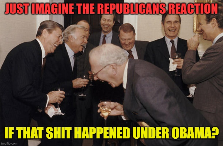 Laughing politicians | JUST IMAGINE THE REPUBLICANS REACTION IF THAT SHIT HAPPENED UNDER OBAMA? | image tagged in laughing politicians | made w/ Imgflip meme maker
