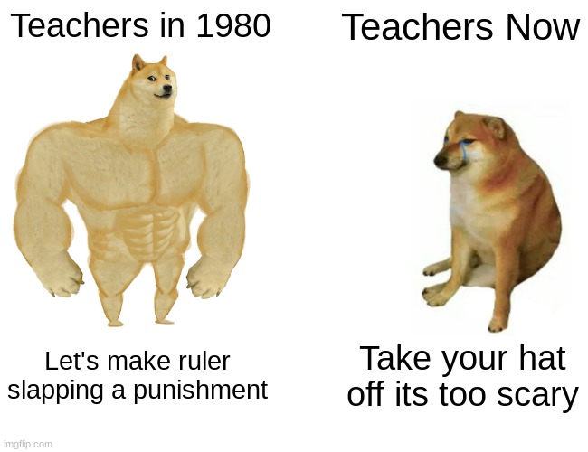 Buff Doge vs. Cheems | Teachers in 1980; Teachers Now; Let's make ruler slapping a punishment; Take your hat off its too scary | image tagged in memes,buff doge vs cheems | made w/ Imgflip meme maker