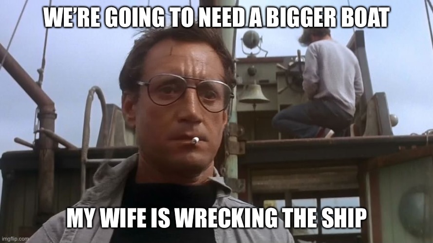 Need a smaller wife | WE’RE GOING TO NEED A BIGGER BOAT; MY WIFE IS WRECKING THE SHIP | image tagged in going to need a bigger boat | made w/ Imgflip meme maker