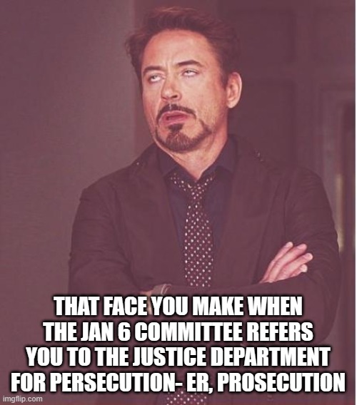 Face You Make Robert Downey Jr Meme | THAT FACE YOU MAKE WHEN THE JAN 6 COMMITTEE REFERS YOU TO THE JUSTICE DEPARTMENT FOR PERSECUTION- ER, PROSECUTION | image tagged in memes,face you make robert downey jr | made w/ Imgflip meme maker
