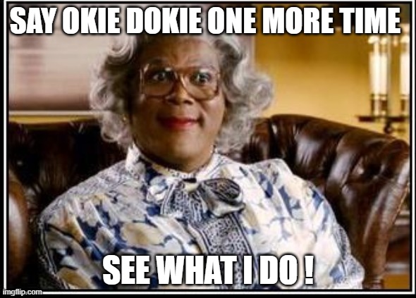 SAY OKIE DOKIE ONE MORE TIME; SEE WHAT I DO ! | image tagged in this is not okie dokie | made w/ Imgflip meme maker