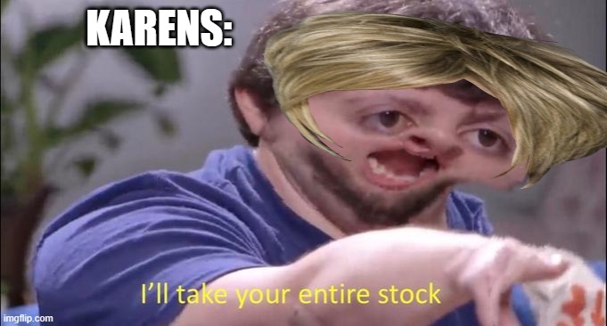 I'll take your entire stock | KARENS: | image tagged in i'll take your entire stock | made w/ Imgflip meme maker