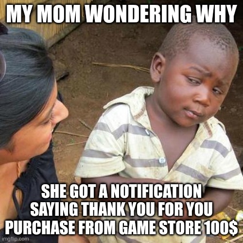 Third World Skeptical Kid | MY MOM WONDERING WHY; SHE GOT A NOTIFICATION SAYING THANK YOU FOR YOU PURCHASE FROM GAME STORE 100$ | image tagged in memes,third world skeptical kid,lol,mom,funny,money | made w/ Imgflip meme maker