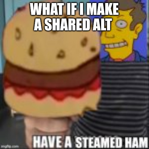 Have a steamed ham | WHAT IF I MAKE A SHARED ALT | image tagged in have a steamed ham | made w/ Imgflip meme maker