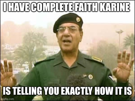 Baghdad bob | I HAVE COMPLETE FAITH KARINE IS TELLING YOU EXACTLY HOW IT IS | image tagged in baghdad bob | made w/ Imgflip meme maker