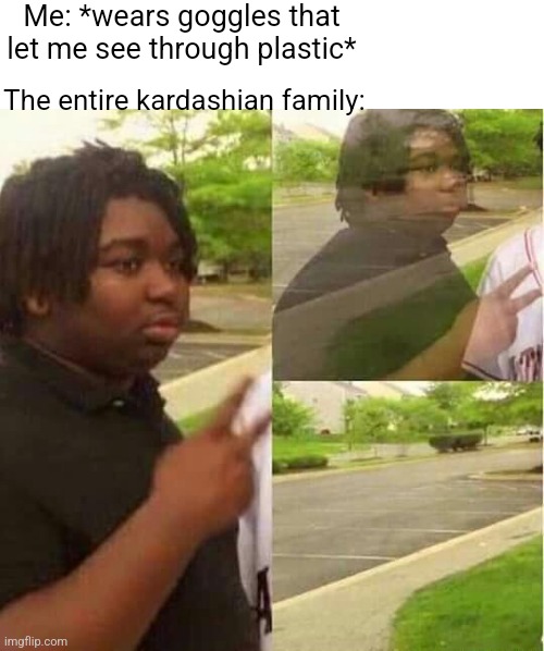 Gone... | Me: *wears goggles that let me see through plastic*; The entire kardashian family: | image tagged in disappearing | made w/ Imgflip meme maker