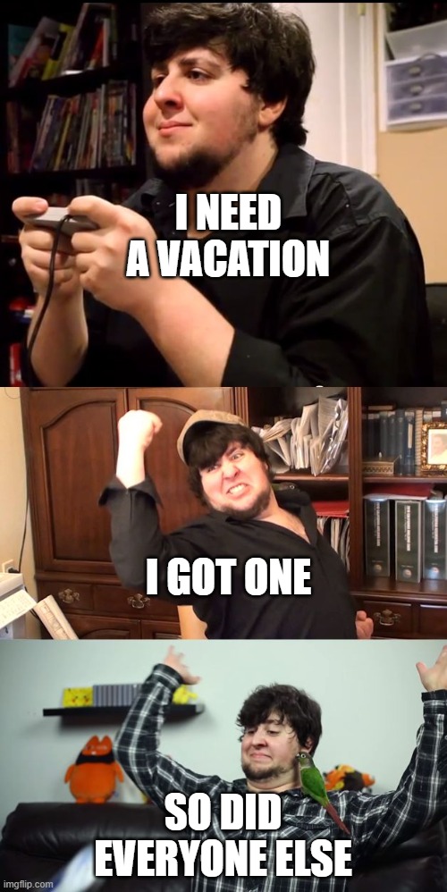 Jontron Rage, win, rage | I NEED A VACATION SO DID EVERYONE ELSE I GOT ONE | image tagged in jontron rage win rage | made w/ Imgflip meme maker