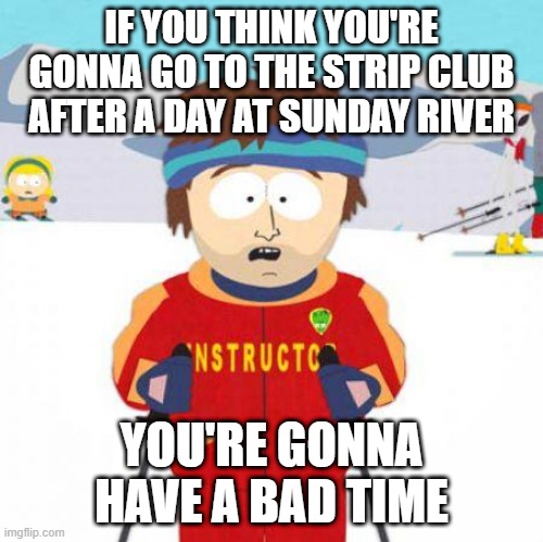 You're gonna have a bad time | IF YOU THINK YOU'RE GONNA GO TO THE STRIP CLUB AFTER A DAY AT SUNDAY RIVER; YOU'RE GONNA HAVE A BAD TIME | image tagged in you're gonna have a bad time | made w/ Imgflip meme maker