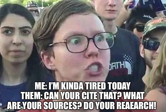 Know your facts!! | ME: I’M KINDA TIRED TODAY
THEM: CAN YOUR CITE THAT? WHAT ARE YOUR SOURCES? DO YOUR REAEARCH! | image tagged in triggered liberal,woke,stupidity | made w/ Imgflip meme maker