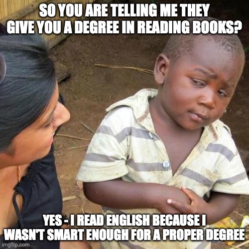 English degree | SO YOU ARE TELLING ME THEY GIVE YOU A DEGREE IN READING BOOKS? YES - I READ ENGLISH BECAUSE I WASN'T SMART ENOUGH FOR A PROPER DEGREE | image tagged in memes,third world skeptical kid | made w/ Imgflip meme maker