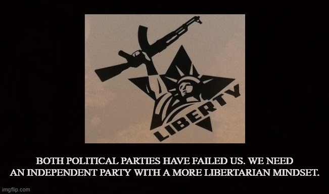 Life, Liberty, Property, Autonomy | BOTH POLITICAL PARTIES HAVE FAILED US. WE NEED AN INDEPENDENT PARTY WITH A MORE LIBERTARIAN MINDSET. | image tagged in political party,liberty,tyranny,freedom,authoritarian,libertarian | made w/ Imgflip meme maker