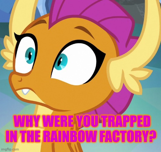 smolder's eye-wided surprised face (MLP) | WHY WERE YOU TRAPPED IN THE RAINBOW FACTORY? | image tagged in smolder's eye-wided surprised face mlp | made w/ Imgflip meme maker
