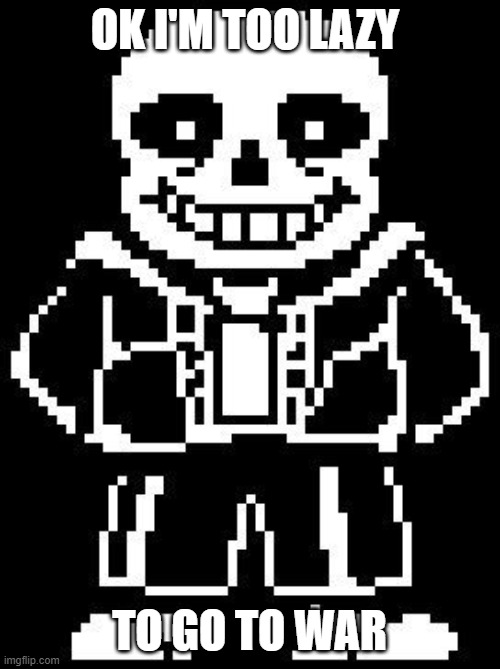 sans | OK I'M TOO LAZY TO GO TO WAR | image tagged in sans | made w/ Imgflip meme maker