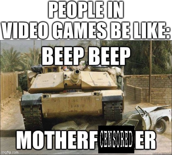PEOPLE IN VIDEO GAMES BE LIKE: | image tagged in beep beep motherf censored er,tank,video games | made w/ Imgflip meme maker