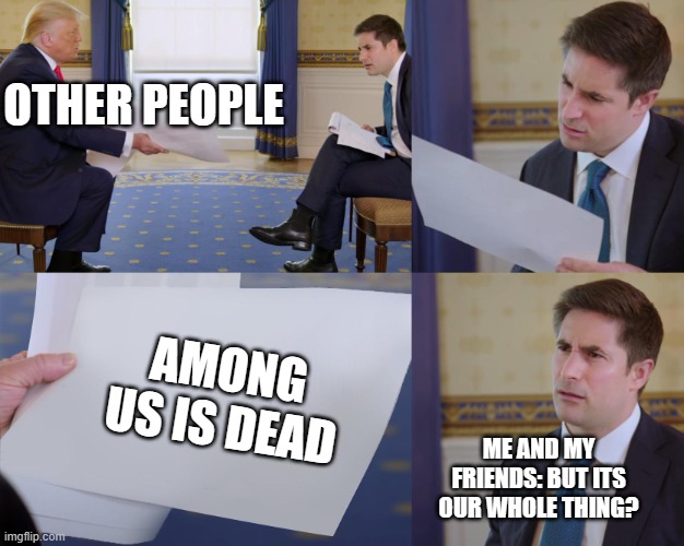 i still like among us | OTHER PEOPLE; AMONG US IS DEAD; ME AND MY FRIENDS: BUT ITS OUR WHOLE THING? | image tagged in trump interview | made w/ Imgflip meme maker
