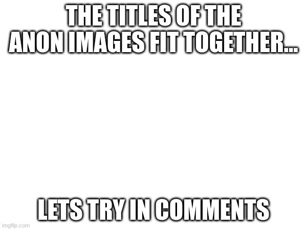 i might be on to something | THE TITLES OF THE ANON IMAGES FIT TOGETHER... LETS TRY IN COMMENTS | image tagged in maybe | made w/ Imgflip meme maker