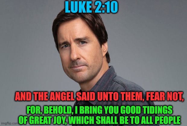 LUKE 2:10; AND THE ANGEL SAID UNTO THEM, FEAR NOT, FOR, BEHOLD, I BRING YOU GOOD TIDINGS OF GREAT JOY, WHICH SHALL BE TO ALL PEOPLE | made w/ Imgflip meme maker