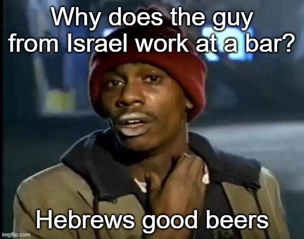 I was thinking about this one for 2 seconds until: IMGFLIP | Why does the guy from Israel work at a bar? Hebrews good beers | image tagged in memes,y'all got any more of that | made w/ Imgflip meme maker