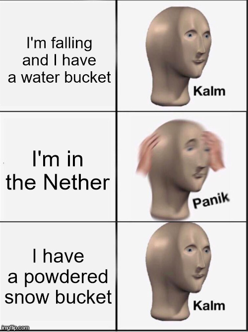 Reverse kalm panik | I'm falling and I have a water bucket; I'm in the Nether; I have a powdered snow bucket | image tagged in reverse kalm panik | made w/ Imgflip meme maker
