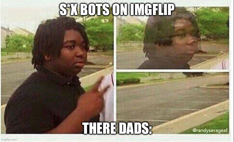 Every s*x bots on imgflip | S*X BOTS ON IMGFLIP; THERE DADS: | image tagged in black guy disappearing | made w/ Imgflip meme maker