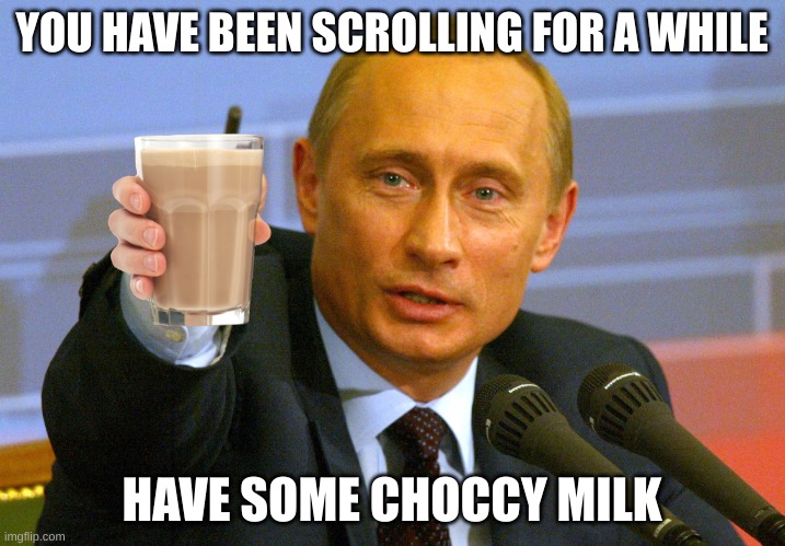 Putin "Give that man a Cookie" | YOU HAVE BEEN SCROLLING FOR A WHILE; HAVE SOME CHOCCY MILK | image tagged in putin give that man a cookie | made w/ Imgflip meme maker