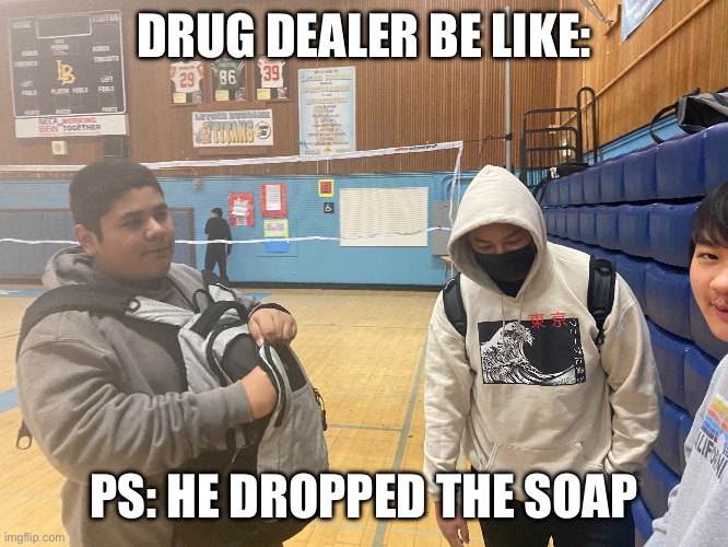 Zander hill  drugs | DRUG DEALER BE LIKE:; PS: HE DROPPED THE SOAP | image tagged in drug addiction | made w/ Imgflip meme maker